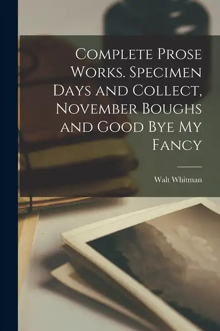 Complete Prose Works. Specimen Days and Collect, November Boughs and Good bye my Fancy - Paperback