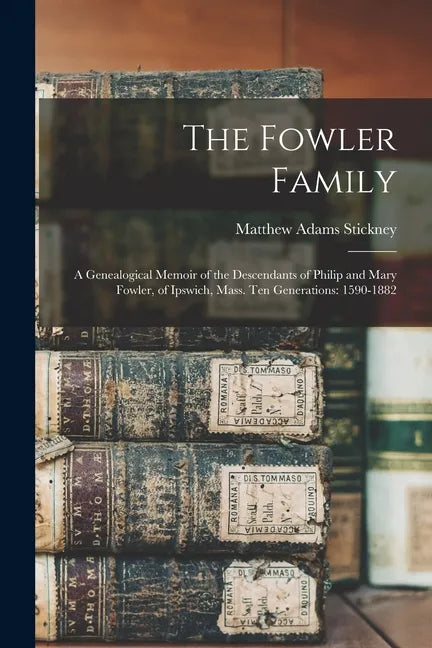 The Fowler Family: a Genealogical Memoir of the Descendants of Philip and Mary Fowler, of Ipswich, Mass. Ten Generations: 1590-1882 - Paperback