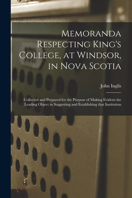 Memoranda Respecting King's College, at Windsor, in Nova Scotia [microform]: Collected and Prepared for the Purpose of Making Evident the Leading Obje - Paperback