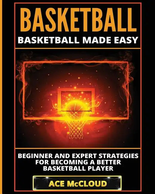 Basketball: Basketball Made Easy: Beginner and Expert Strategies For Becoming A Better Basketball Player - Paperback