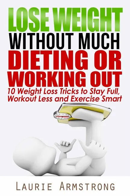 Lose Weight Without Much Dieting or Working Out: 10 Weight Loss Tricks to Stay Full, Workout Less and Exercise Smart - Paperback