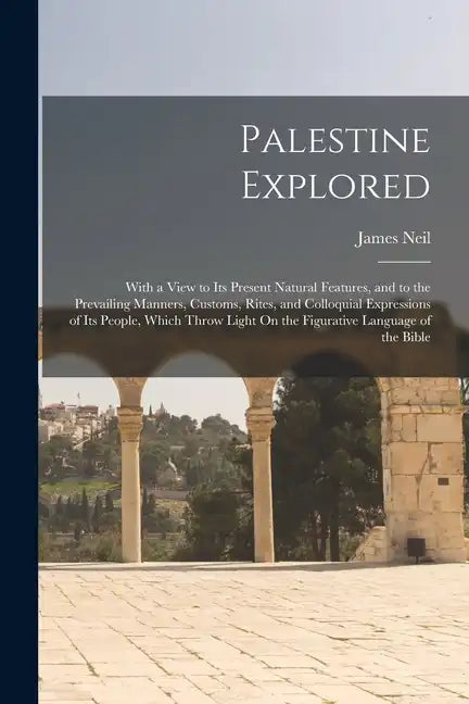 Palestine Explored: With a View to Its Present Natural Features, and to the Prevailing Manners, Customs, Rites, and Colloquial Expressions - Paperback