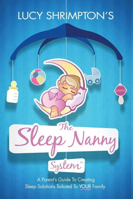 The Sleep Nanny System: A Parent's Guide To Creating Sleep Solutions Tailored To YOUR Family - Paperback
