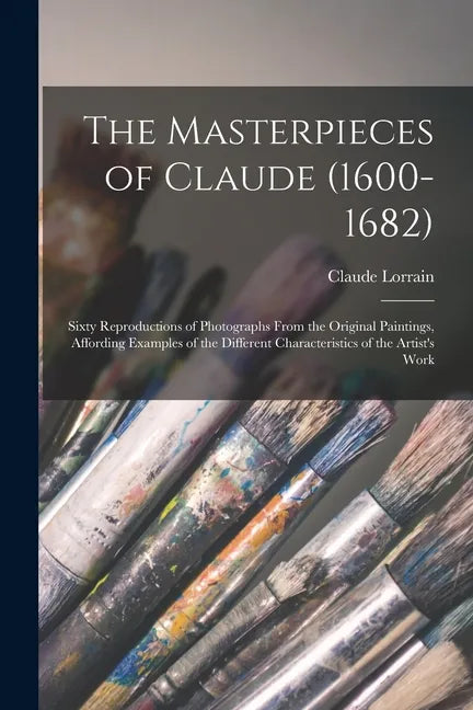 The Masterpieces of Claude (1600-1682): Sixty Reproductions of Photographs From the Original Paintings, Affording Examples of the Different Characteri - Paperback