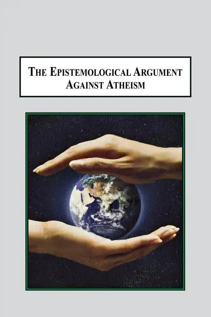 The Epistemological Argument Against Atheism: Why a Knowledge of God Is Implied in Everything We Know - Paperback