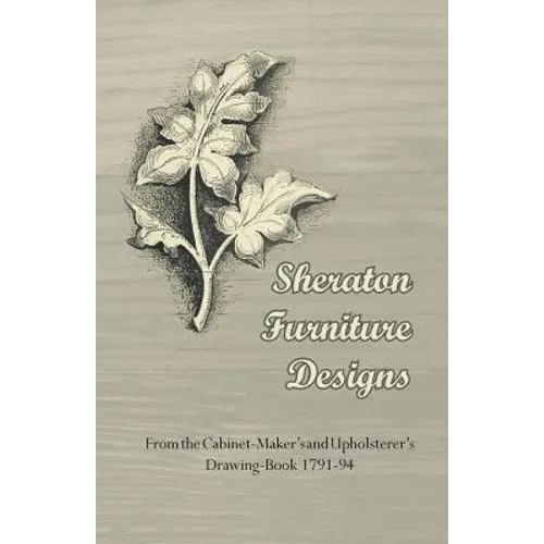 Sheraton Furniture Designs - From the Cabinet-Maker's and Upholsterer's Drawing-Book 1791-94 - Paperback