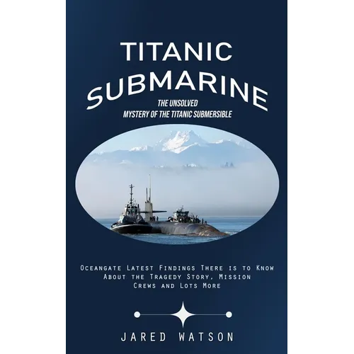 Titanic Submarine: The Unsolved Mystery of the Titanic Submersible (Oceangate Latest Findings There is to Know About the Tragedy Story, M - Paperback