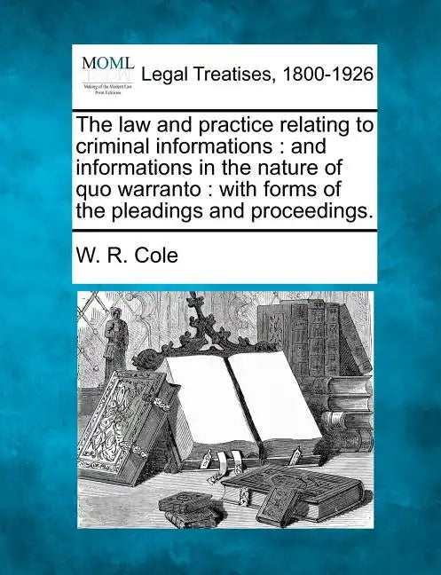 The Law and Practice Relating to Criminal Informations: And Informations in the Nature of Quo Warranto: With Forms of the Pleadings and Proceedings. - Paperback