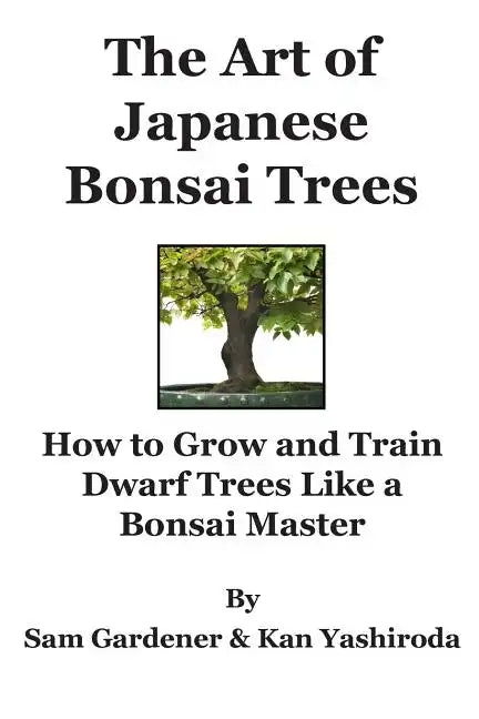 The Art of Japanese Bonsai Trees: How to Grow and Train Dwarf Trees like a Bonsai Master - Paperback