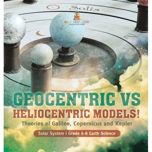 Geocentric vs Heliocentric Models! Theories of Galileo, Copernicus and Kepler Solar System Grade 6-8 Earth Science - Hardcover