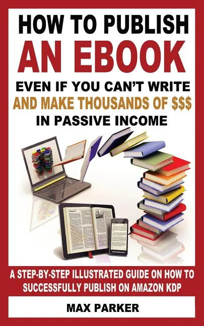 How to Publish an eBook Even If You Can't Write: And Make Thousands of Dollars in Passive Income: A Step-By-Step Illustrated Guide on How to Successfu - Paperback