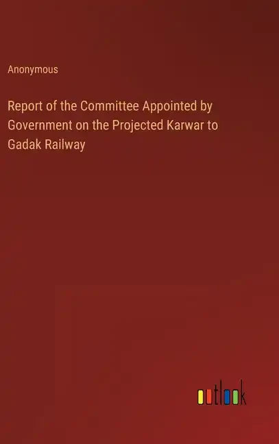 Report of the Committee Appointed by Government on the Projected Karwar to Gadak Railway - Hardcover