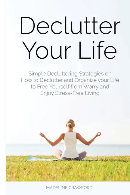 Declutter Your Life: Simple Decluttering Strategies on How to Declutter and Organize your Life to Free Yourself from Worry and Enjoy Stress-Free Livin - Paperback