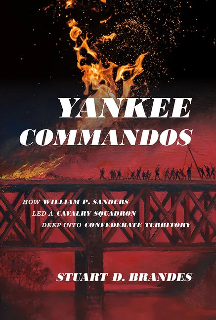 Yankee Commandos: How William P. Sanders Led a Cavalry Squadron Deep Into Confederate Territory - Hardcover