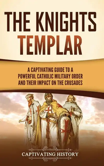 The Knights Templar: A Captivating Guide to a Powerful Catholic Military Order and Their Impact on the Crusades - Hardcover