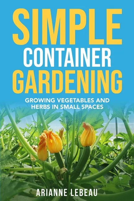Simple Container Gardening: Growing Vegetables and Herbs in Small Spaces - Paperback