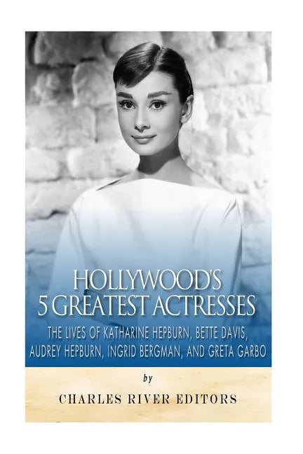 Hollywood's 5 Greatest Actresses: The Lives of Katharine Hepburn, Bette Davis, Audrey Hepburn, Ingrid Bergman, and Greta Garbo - Paperback
