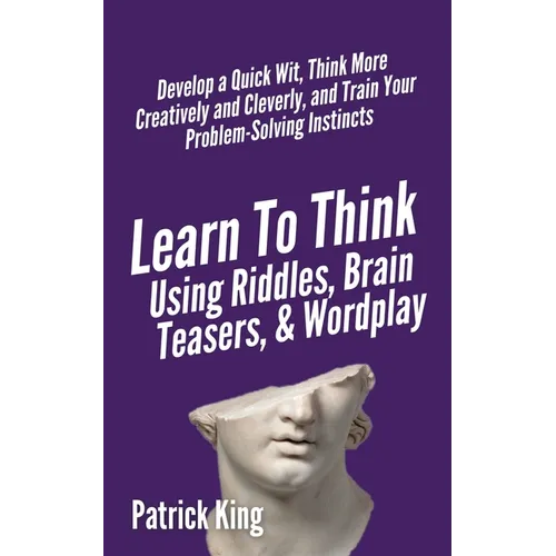 Learn to Think Using Riddles, Brain Teasers, and Wordplay: Develop a Quick Wit, Think More Creatively and Cleverly, and Train your Problem-Solving Ins - Paperback