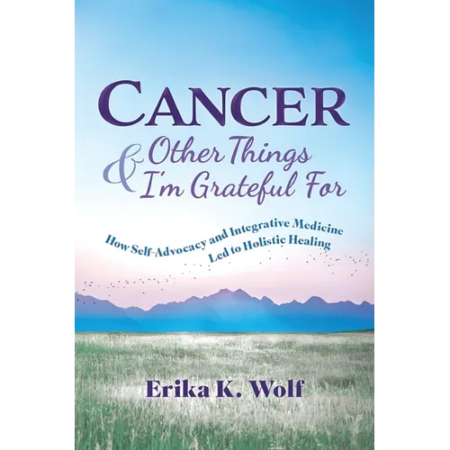 Cancer and Other Things I'm Grateful For: How Self-Advocacy and Integrative Medicine Led to Holistic Healing - Paperback
