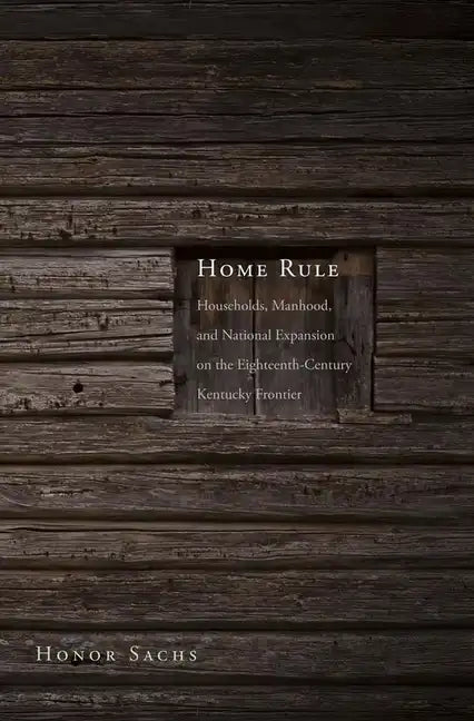 Home Rule: Households, Manhood, and National Expansion on the Eighteenth-Century Kentucky Frontier - Hardcover