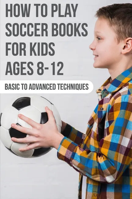 How To Play Soccer Books For Kids Ages 8-12 Basic To Advanced Techniques: Soccer Books - Paperback