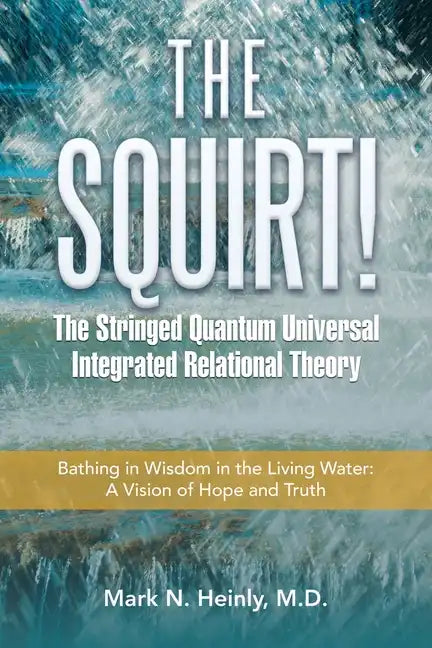 The Squirt! the Stringed Quantum Universal Integrated Relational Theory: Bathing in Wisdom in the Living Water: a Vision of Hope and Truth - Paperback