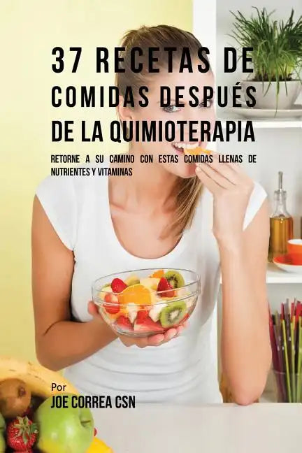 37 Recetas De Comidas Después De La Quimioterapia: Retorne A Su Camino Con Estas Comidas Llenas De Nutrientes Y Vitaminas - Paperback