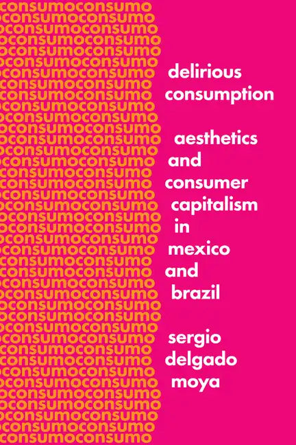 Delirious Consumption: Aesthetics and Consumer Capitalism in Mexico and Brazil - Hardcover