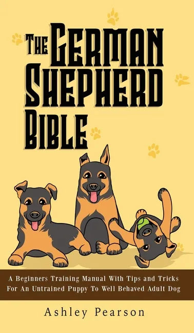 The German Shepherd Bible - A Beginners Training Manual With Tips and Tricks For An Untrained Puppy To Well Behaved Adult Dog - Hardcover
