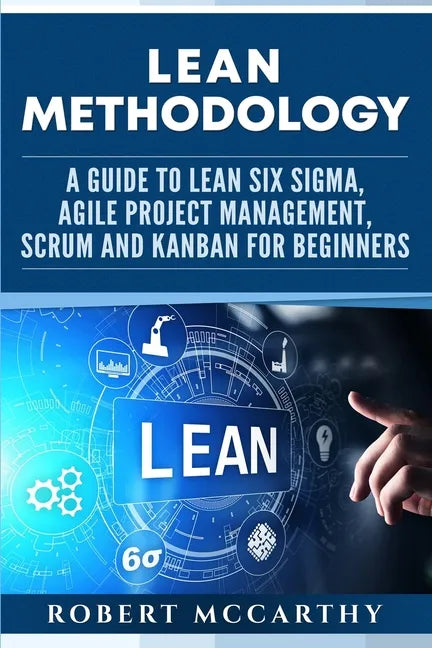 Lean Methodology: A Guide to Lean Six Sigma, Agile Project Management, Scrum and Kanban for Beginners - Paperback