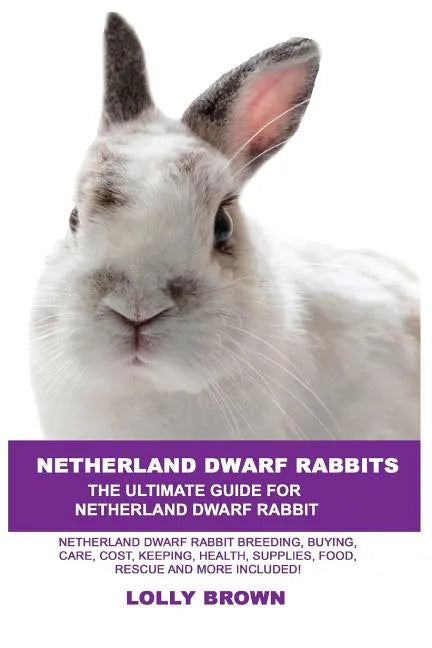 Netherland Dwarf Rabbits: Netherland Dwarf Rabbit Breeding, Buying, Care, Cost, Keeping, Health, Supplies, Food, Rescue and More Included! The U - Paperback