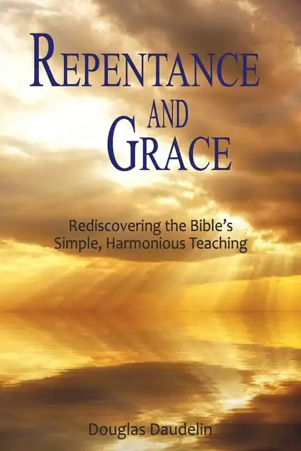 Repentance and Grace: Rediscovering the Bible's Simple, Harmonious Teaching - Paperback