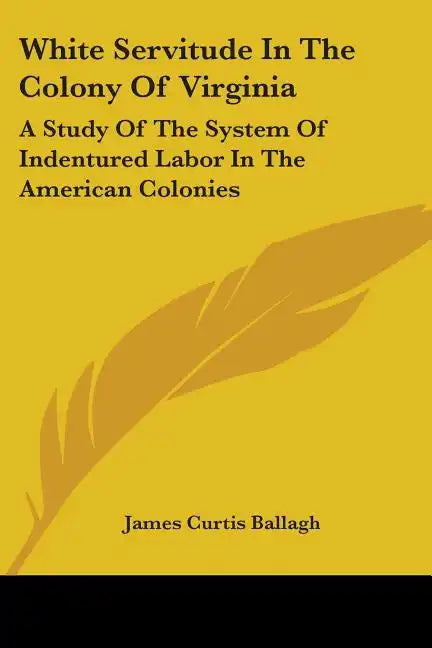 White Servitude in the Colony of Virginia: A Study of the System of Indentured Labor in the American Colonies - Paperback