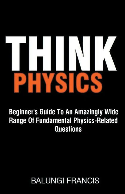 Think Physics: Beginner's Guide to an Amazingly Wide Range of Fundamental Physics Related Questions - Paperback