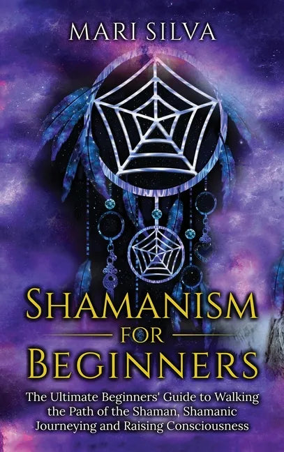 Shamanism for Beginners: The Ultimate Beginner's Guide to Walking the Path of the Shaman, Shamanic Journeying and Raising Consciousness - Hardcover
