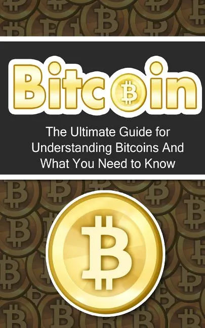 Bitcoin: The Ultimate Beginner's Guide for Understanding Bitcoins And What You Need to Know - Paperback