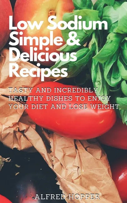 Low Sodium Simple & Delicious Recipes: Tasty and Incredibly Healthy Dishes to Enjoy Your Diet and Lose Weight - Hardcover
