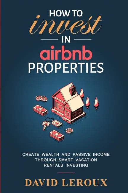 How To Invest in Airbnb Properties: Create Wealth and Passive Income Through Smart Vacation Rentals Investing - Paperback