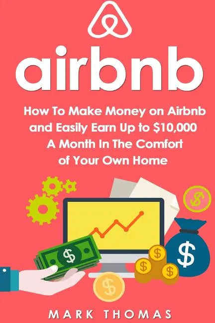 Airbnb: How To Make Money On Airbnb and Easily Earn Up to $10,000 A Month In The - Paperback