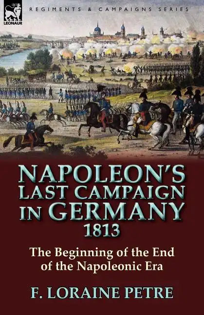 Napoleon's Last Campaign in Germany, 1813-The Beginning of the End of the Napoleonic Era - Paperback