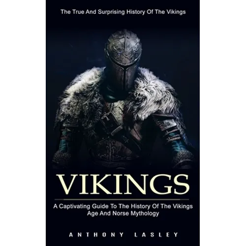 Vikings: The True And Surprising History Of The Vikings (A Captivating Guide To The History Of The Vikings Age And Norse Mythology) - Paperback