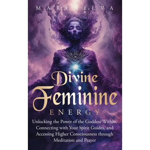 Divine Feminine Energy: Unlocking the Power of the Goddess Within, Connecting with Your Spirit Guides, and Accessing Higher Consciousness through Medi - Hardcover