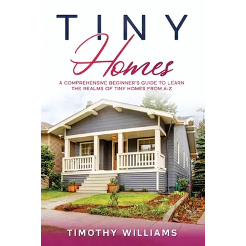 Tiny Homes: A Comprehensive Beginner's Guide to Learn the Realms of Tiny Homes from A-Z - Paperback
