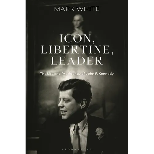 Icon, Libertine, Leader: The Life and Presidency of John F. Kennedy - Hardcover