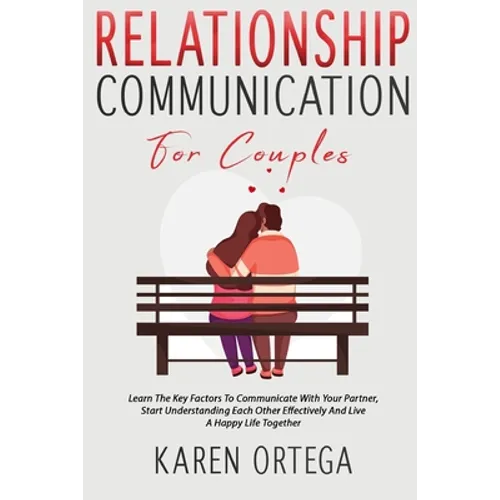 Relationship Communication For Couples: Learn The Key Factors To Communicate With Your Partner, Start Understanding Each Other Effectively And Live A - Paperback