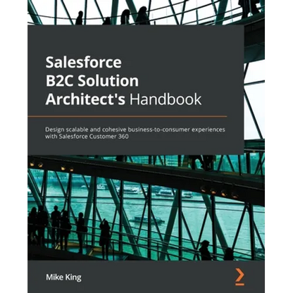 Salesforce B2C Solution Architect's Handbook: Design scalable and cohesive business-to-consumer experiences with Salesforce Customer 360 - Paperback