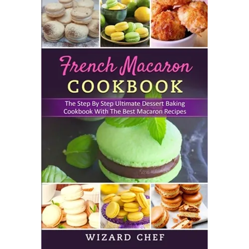 French Macaron Cookbook: The Step By Step Ultimate Dessert Cookbook With The Best Macaron Recipes - Paperback