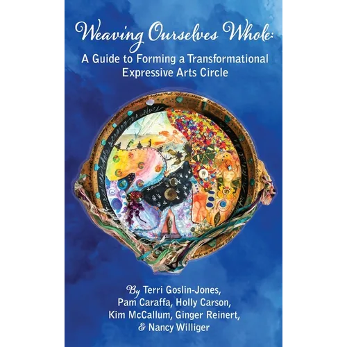 Weaving Ourselves Whole: A Guide for Forming a Transformational Expressive Arts Circle - Hardcover