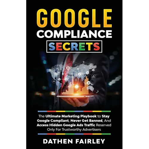 Google Compliance Secrets: The Ultimate Marketing Playbook To Stay Google Compliant, Never Get Banned, And Access Hidden Google Ads Traffic Reserved O - Paperback