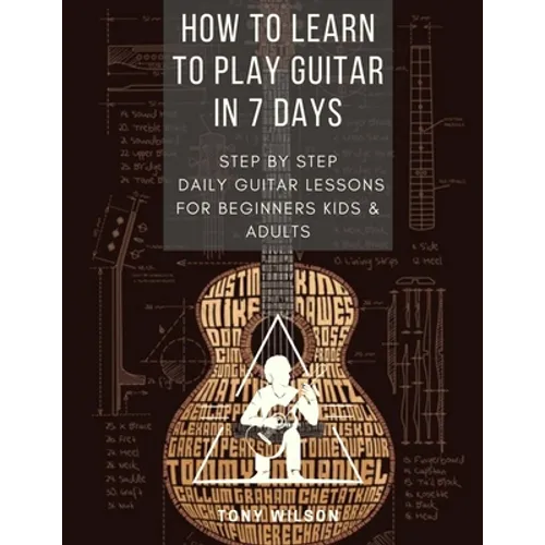 How to Learn to Play Guitar in 7 Days: Step by Step Daily Guitar Lessons for Beginners Kids and Adults - Paperback